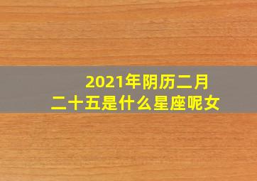 2021年阴历二月二十五是什么星座呢女