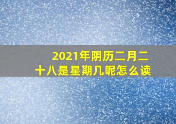 2021年阴历二月二十八是星期几呢怎么读