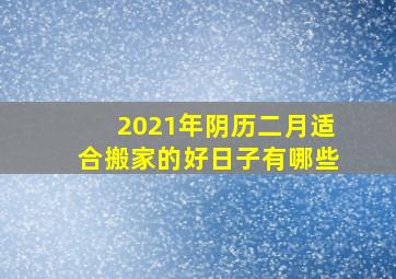 2021年阴历二月适合搬家的好日子有哪些