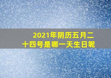 2021年阴历五月二十四号是哪一天生日呢