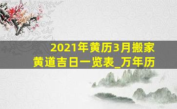 2021年黄历3月搬家黄道吉日一览表_万年历