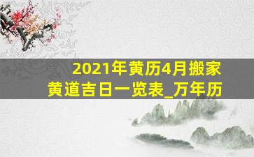 2021年黄历4月搬家黄道吉日一览表_万年历