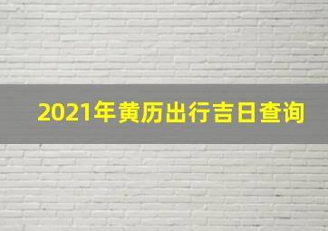 2021年黄历出行吉日查询