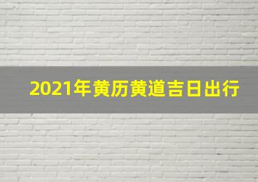 2021年黄历黄道吉日出行