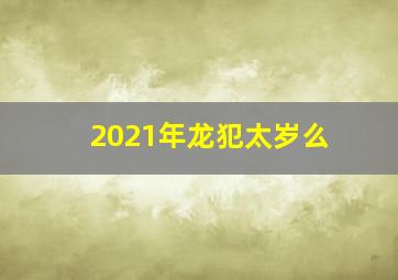 2021年龙犯太岁么