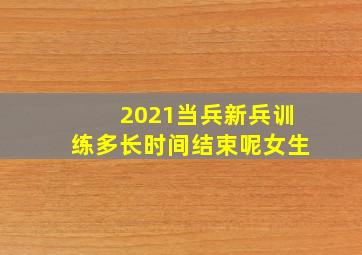 2021当兵新兵训练多长时间结束呢女生