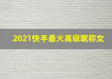 2021快手最火高级昵称女