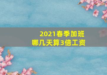 2021春季加班哪几天算3倍工资