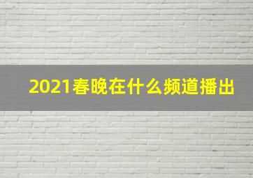 2021春晚在什么频道播出