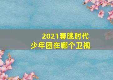 2021春晚时代少年团在哪个卫视