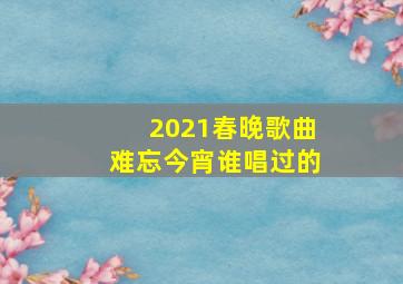 2021春晚歌曲难忘今宵谁唱过的