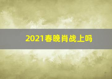 2021春晚肖战上吗