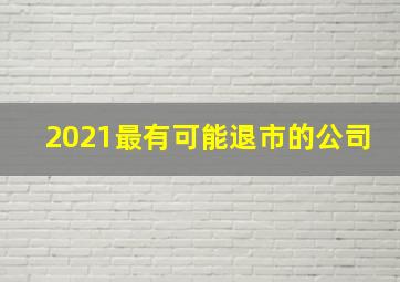 2021最有可能退市的公司