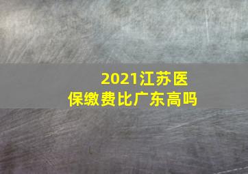 2021江苏医保缴费比广东高吗