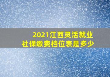 2021江西灵活就业社保缴费档位表是多少