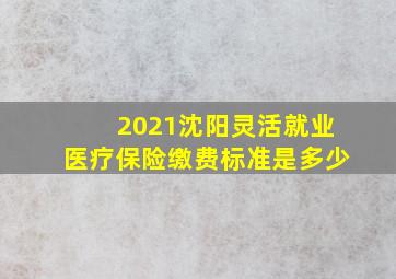 2021沈阳灵活就业医疗保险缴费标准是多少