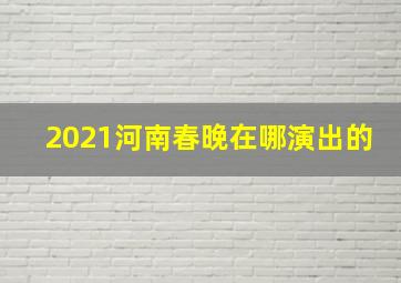 2021河南春晚在哪演出的