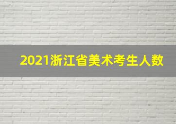 2021浙江省美术考生人数