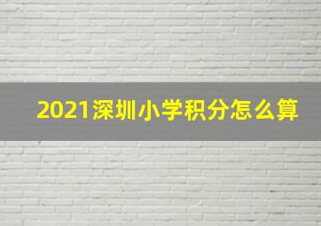 2021深圳小学积分怎么算