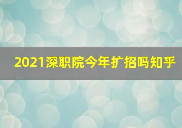 2021深职院今年扩招吗知乎