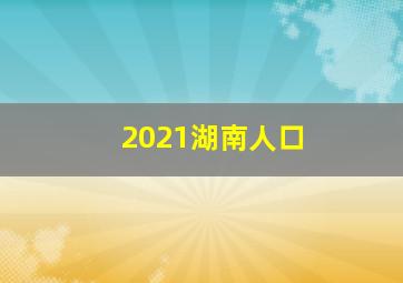 2021湖南人口