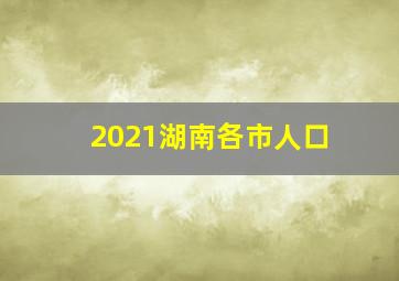 2021湖南各市人口