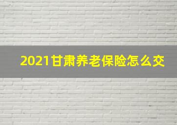 2021甘肃养老保险怎么交