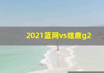 2021篮网vs雄鹿g2