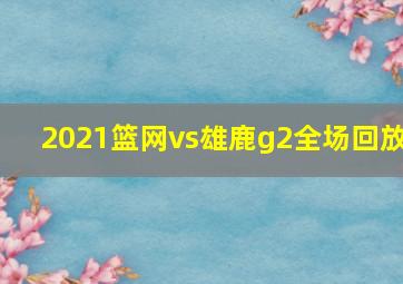 2021篮网vs雄鹿g2全场回放