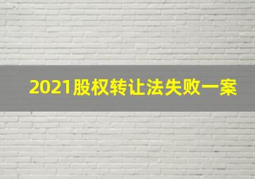 2021股权转让法失败一案