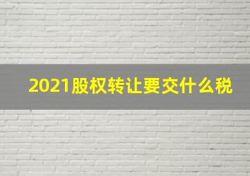 2021股权转让要交什么税