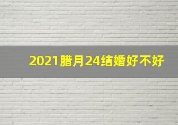 2021腊月24结婚好不好