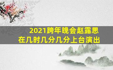 2021跨年晚会赵露思在几时几分几分上台演出