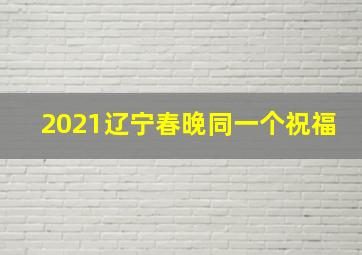 2021辽宁春晚同一个祝福