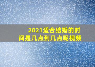 2021适合结婚的时间是几点到几点呢视频