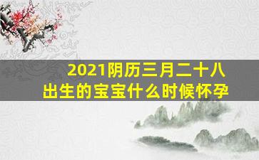 2021阴历三月二十八出生的宝宝什么时候怀孕