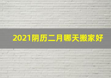 2021阴历二月哪天搬家好