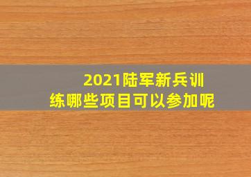 2021陆军新兵训练哪些项目可以参加呢