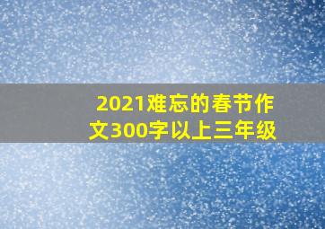 2021难忘的春节作文300字以上三年级