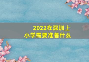 2022在深圳上小学需要准备什么