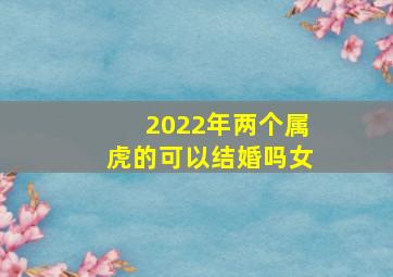 2022年两个属虎的可以结婚吗女