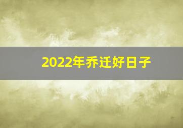 2022年乔迁好日子