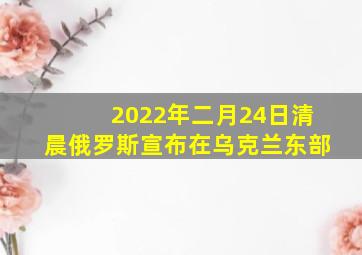 2022年二月24日清晨俄罗斯宣布在乌克兰东部