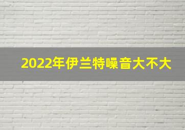 2022年伊兰特噪音大不大