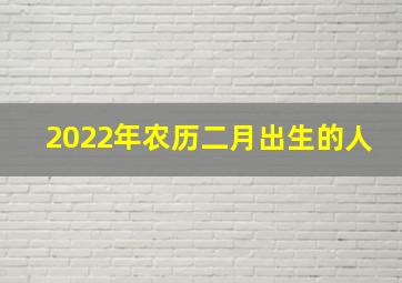 2022年农历二月出生的人