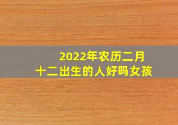 2022年农历二月十二出生的人好吗女孩