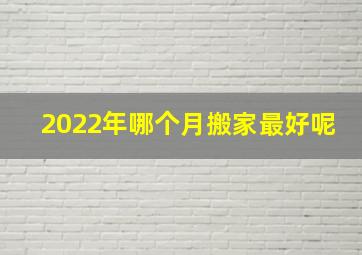 2022年哪个月搬家最好呢