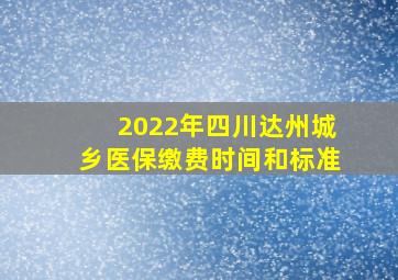 2022年四川达州城乡医保缴费时间和标准