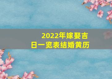 2022年嫁娶吉日一览表结婚黄历