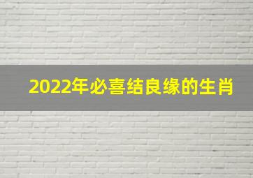 2022年必喜结良缘的生肖